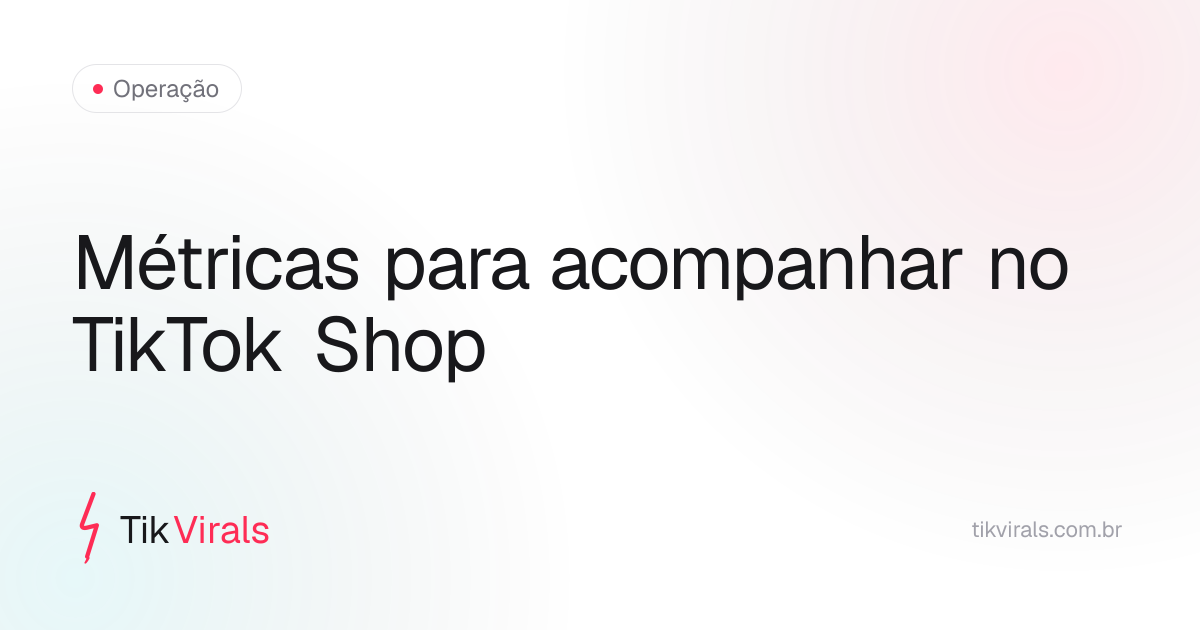 Métricas essenciais para vender no TikTok Shop: retenção do vídeo, taxa de cliques no produto e conversão em pedido