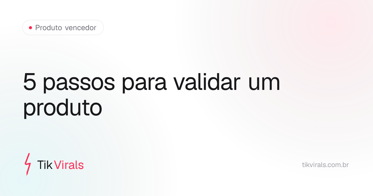 Os 5 passos para validar um produto vencedor no TikTok Shop: demanda, saturação, margem, demonstrabilidade e criativo campeão