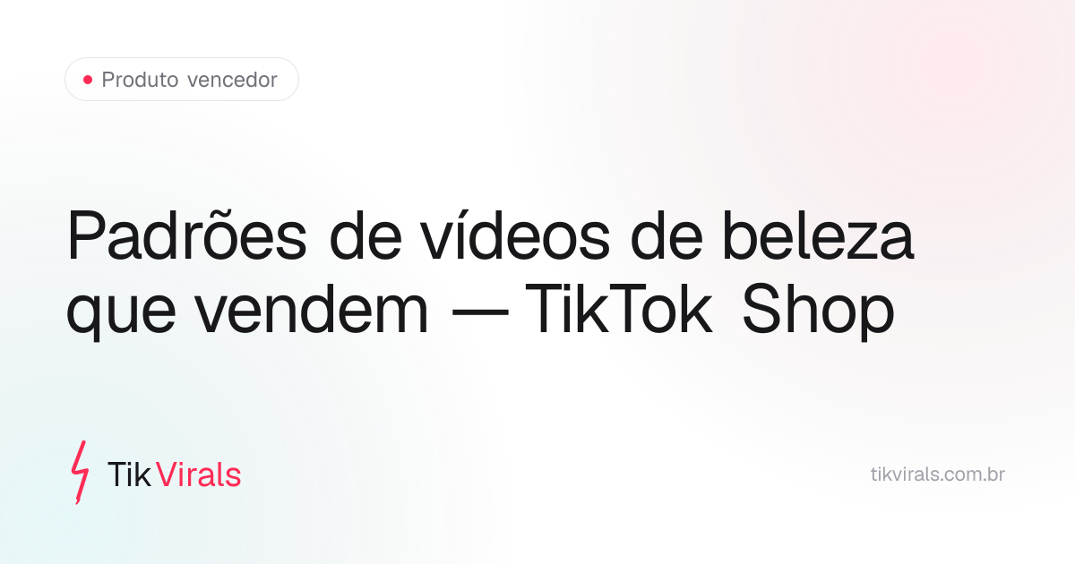 Padrões dos melhores vídeos de produtos de beleza no TikTok Shop: gancho pelo problema, resultado antes do final e CTA único são os principais fatores de conversão